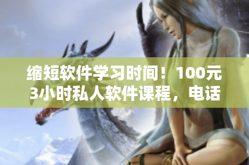 縮短軟件學(xué)習(xí)時間！100元3小時私人軟件課程，電話預(yù)約可享優(yōu)惠