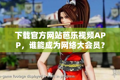 下載官方網(wǎng)站芭樂(lè)視頻APP，誰(shuí)能成為網(wǎng)絡(luò)大會(huì)員？