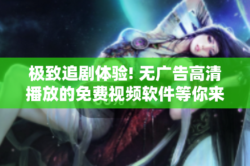 極致追劇體驗! 無廣告高清播放的免費視頻軟件等你來試!