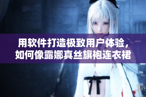 用軟件打造極致用戶體驗(yàn)，如何像露娜真絲旗袍連衣裙般縫制出完美程序