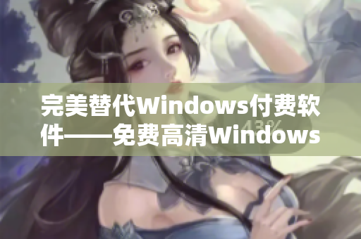 完美替代Windows付費(fèi)軟件——免費(fèi)高清Windows版本優(yōu)選
