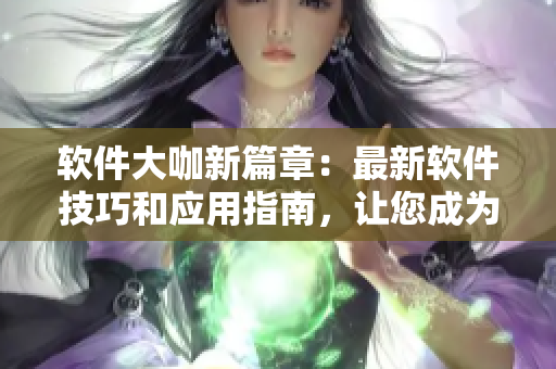 軟件大咖新篇章：最新軟件技巧和應(yīng)用指南，讓您成為軟件達(dá)人！