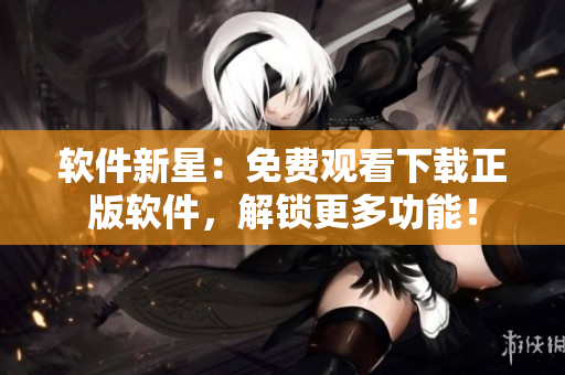 軟件新星：免費觀看下載正版軟件，解鎖更多功能！