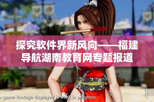 探究軟件界新風(fēng)向——福建導(dǎo)航湖南教育網(wǎng)專題報(bào)道