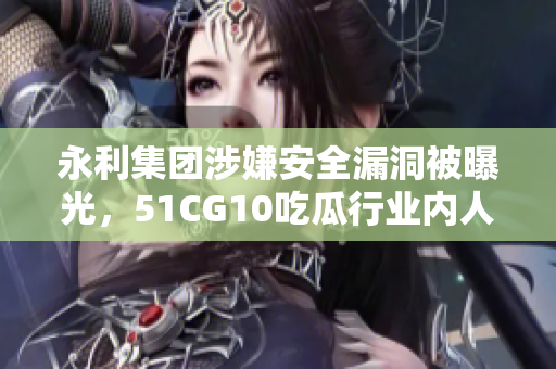 永利集團(tuán)涉嫌安全漏洞被曝光，51CG10吃瓜行業(yè)內(nèi)人士揭露內(nèi)情