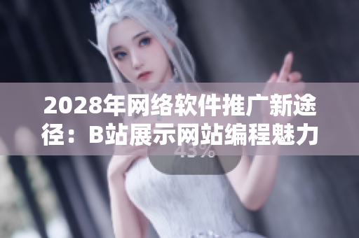 2028年網(wǎng)絡(luò)軟件推廣新途徑：B站展示網(wǎng)站編程魅力