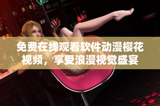 免費在線觀看軟件動漫櫻花視頻，享受浪漫視覺盛宴