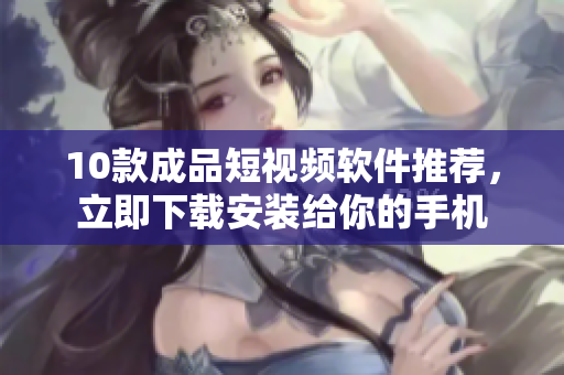 10款成品短視頻軟件推薦，立即下載安裝給你的手機(jī)