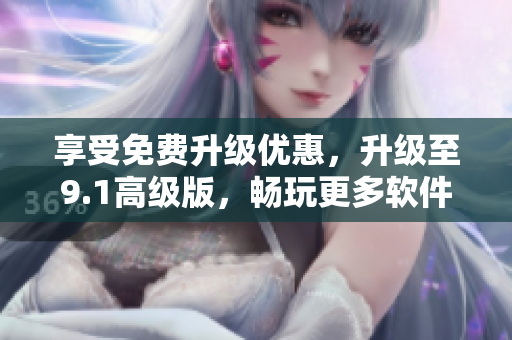 享受免費(fèi)升級優(yōu)惠，升級至9.1高級版，暢玩更多軟件功能！
