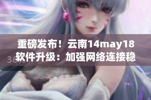 重磅發(fā)布！云南14may18軟件升級：加強網(wǎng)絡(luò)連接穩(wěn)定性