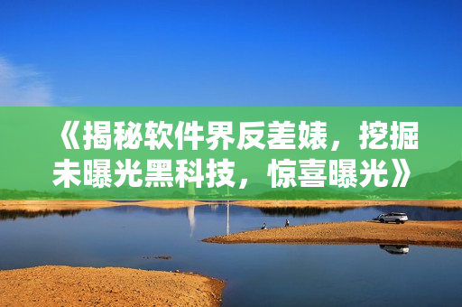 《揭秘軟件界反差婊，挖掘未曝光黑科技，驚喜曝光》