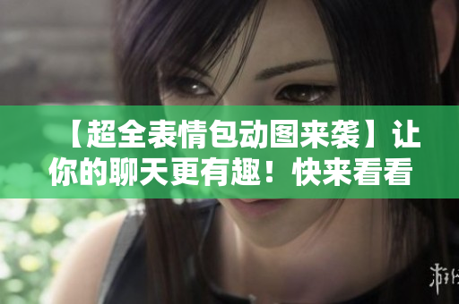 【超全表情包動圖來襲】讓你的聊天更有趣！快來看看這些逗比的表情吧！