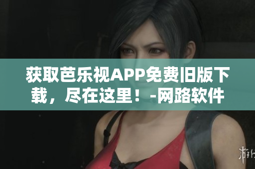 獲取芭樂視APP免費舊版下載，盡在這里！-網(wǎng)路軟件編輯推薦
