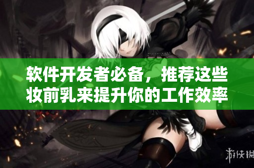 軟件開發(fā)者必備，推薦這些妝前乳來提升你的工作效率！