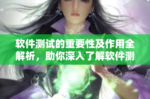 軟件測試的重要性及作用全解析，助你深入了解軟件測試的不可或缺之處