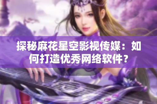 探秘麻花星空影視傳媒：如何打造優(yōu)秀網(wǎng)絡(luò)軟件？