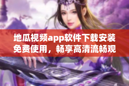 地瓜視頻app軟件下載安裝免費使用，暢享高清流暢觀影體驗