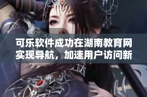 可樂軟件成功在湖南教育網(wǎng)實現(xiàn)導(dǎo)航，加速用戶訪問新省份。