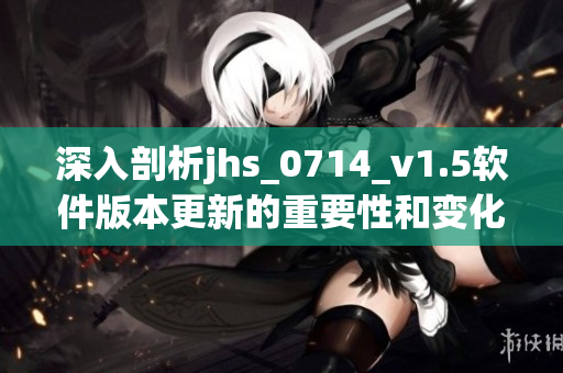 深入剖析jhs_0714_v1.5軟件版本更新的重要性和變化