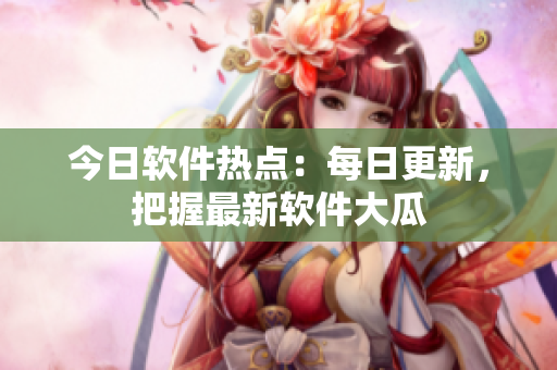 今日軟件熱點(diǎn)：每日更新，把握最新軟件大瓜