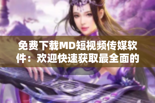 免費下載MD短視頻傳媒軟件：歡迎快速獲取最全面的網(wǎng)絡(luò)視聽信息！