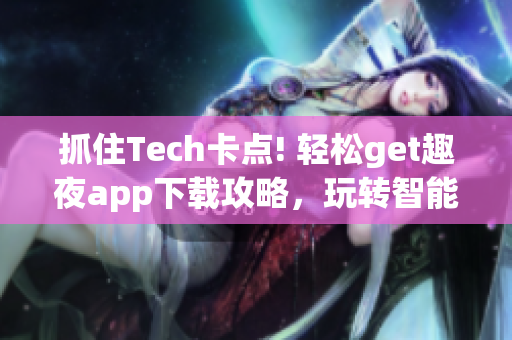 抓住Tech卡點(diǎn)! 輕松get趣夜app下載攻略，玩轉(zhuǎn)智能科技!