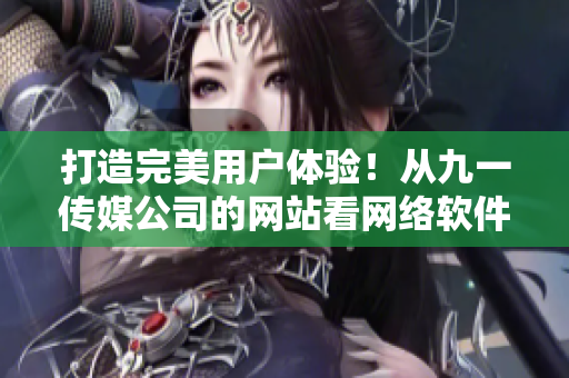 打造完美用戶體驗！從九一傳媒公司的網(wǎng)站看網(wǎng)絡(luò)軟件設(shè)計新趨勢