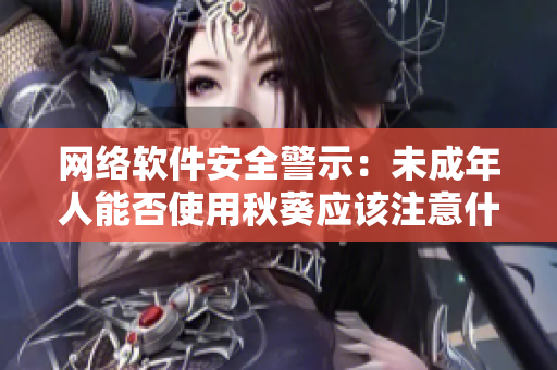 網(wǎng)絡(luò)軟件安全警示：未成年人能否使用秋葵應(yīng)該注意什么？
