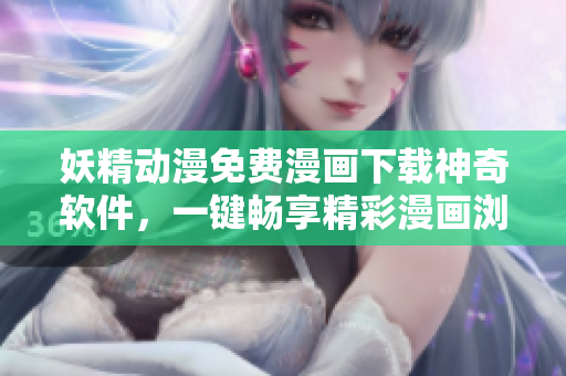 妖精動漫免費漫畫下載神奇軟件，一鍵暢享精彩漫畫瀏覽