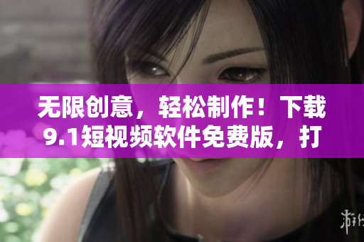 無限創(chuàng)意，輕松制作！下載9.1短視頻軟件免費版，打造個性化高質量短視頻