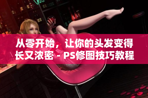 從零開始，讓你的頭發(fā)變得長又濃密 - PS修圖技巧教程