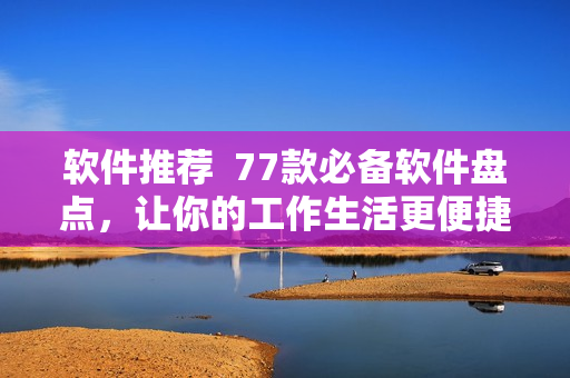 軟件推薦  77款必備軟件盤點，讓你的工作生活更便捷