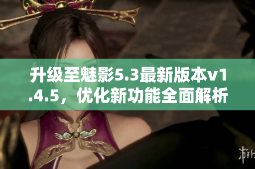升級至魅影5.3最新版本v1.4.5，優(yōu)化新功能全面解析