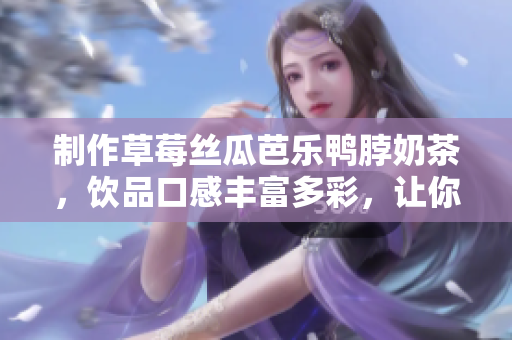制作草莓絲瓜芭樂鴨脖奶茶，飲品口感豐富多彩，讓你體驗(yàn)不一樣的口感！