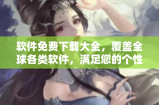 軟件免費(fèi)下載大全，覆蓋全球各類軟件，滿足您的個性化需求！