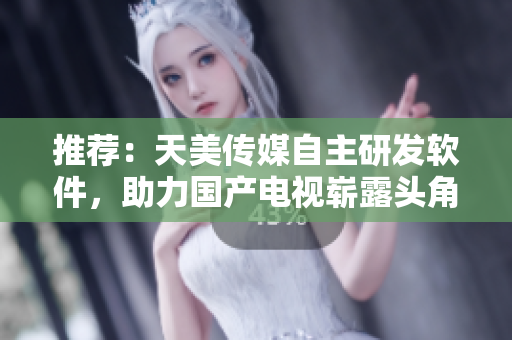 推薦：天美傳媒自主研發(fā)軟件，助力國產(chǎn)電視嶄露頭角