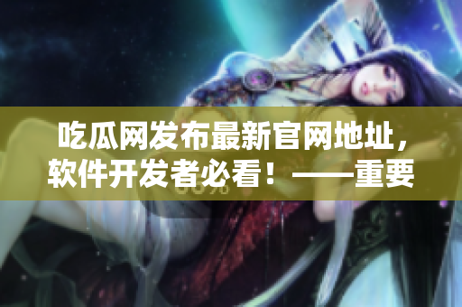 吃瓜網(wǎng)發(fā)布最新官網(wǎng)地址，軟件開(kāi)發(fā)者必看！——重要性質(zhì)軟件文章來(lái)襲！