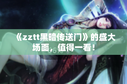 《zztt黑暗傳送門》的盛大場面，值得一看！
