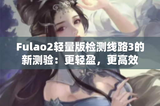 Fulao2輕量版檢測線路3的新測驗：更輕盈，更高效