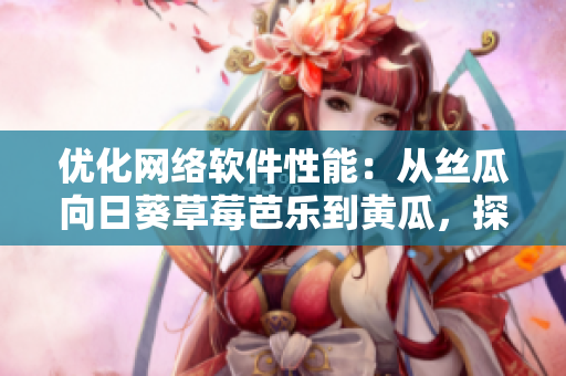 優(yōu)化網(wǎng)絡(luò)軟件性能：從絲瓜向日葵草莓芭樂到黃瓜，探索提升軟件效率的方法