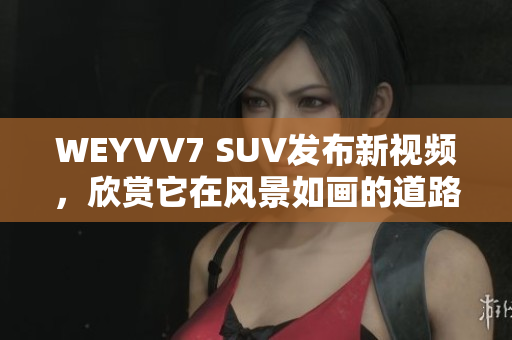 WEYVV7 SUV發(fā)布新視頻，欣賞它在風(fēng)景如畫的道路上的表現(xiàn)