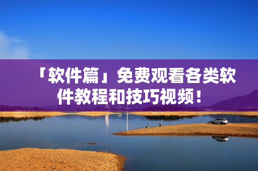 「軟件篇」免費(fèi)觀看各類(lèi)軟件教程和技巧視頻！