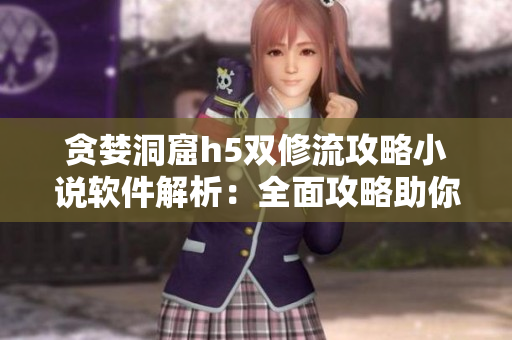 貪婪洞窟h5雙修流攻略小說軟件解析：全面攻略助你獲取雙修秘籍