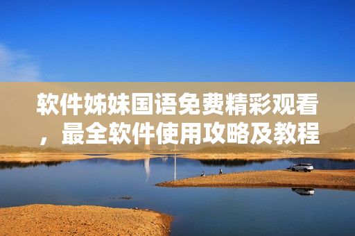 軟件姊妹國語免費精彩觀看，最全軟件使用攻略及教程