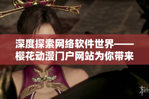 深度探索網(wǎng)絡(luò)軟件世界——櫻花動漫門戶網(wǎng)站為你帶來獨(dú)家專業(yè)報道