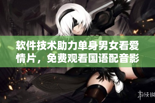 軟件技術(shù)助力單身男女看愛情片，免費觀看國語配音影片！