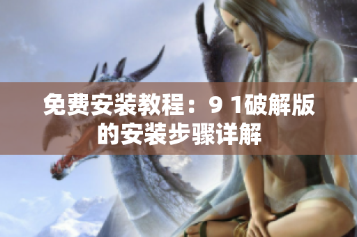 免費(fèi)安裝教程：9 1破解版的安裝步驟詳解