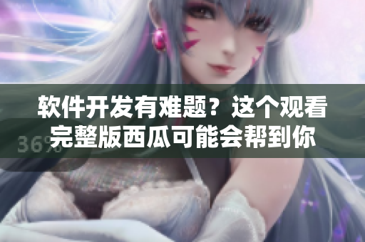軟件開(kāi)發(fā)有難題？這個(gè)觀看完整版西瓜可能會(huì)幫到你