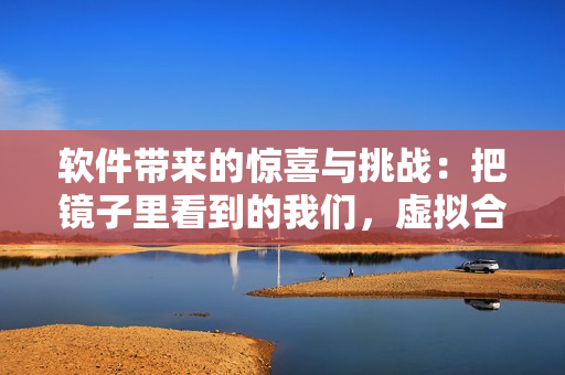 軟件帶來的驚喜與挑戰(zhàn)：把鏡子里看到的我們，虛擬合體的樣子
