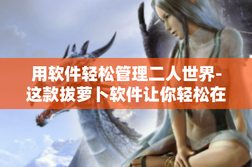 用軟件輕松管理二人世界-這款拔蘿卜軟件讓你輕松在線觀看